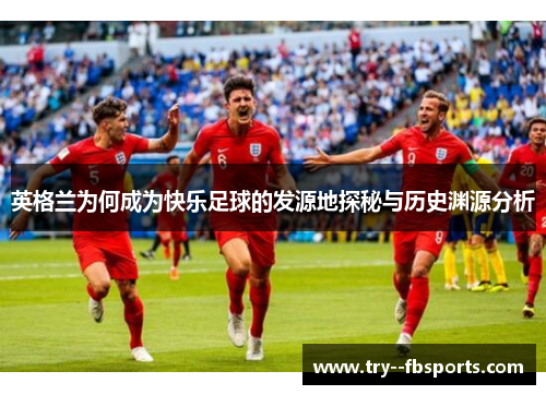 英格兰为何成为快乐足球的发源地探秘与历史渊源分析 英格兰为何成为快乐足球的发源地探秘与历史渊源分析