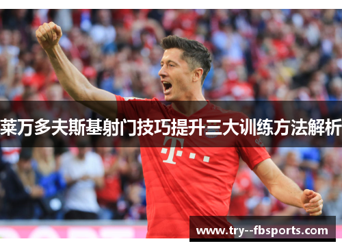 莱万多夫斯基射门技巧提升三大训练方法解析 莱万多夫斯基射门技巧提升三大训练方法解析