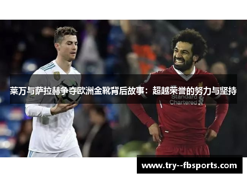 莱万与萨拉赫争夺欧洲金靴背后故事:超越荣誉的努力与坚持 莱万与萨拉赫争夺欧洲金靴背后故事:超越荣誉的努力与坚持