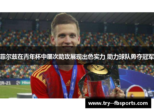 菲尔兹在青年杯中屡次助攻展现出色实力 助力球队勇夺冠军 菲尔兹在青年杯中屡次助攻展现出色实力 助力球队勇夺冠军