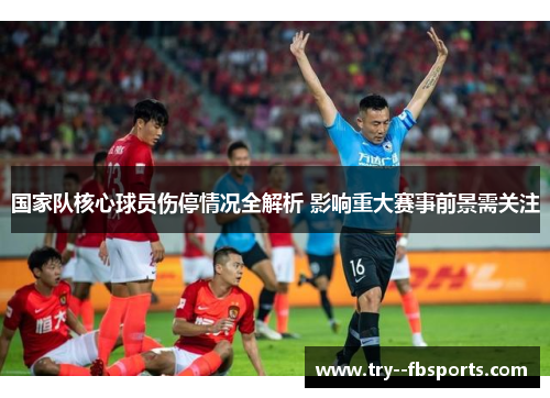 国家队核心球员伤停情况全解析 影响重大赛事前景需关注 国家队核心球员伤停情况全解析 影响重大赛事前景需关注