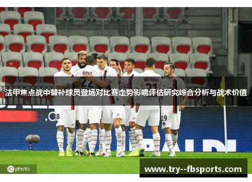 法甲焦点战中替补球员登场对比赛走势影响评估研究综合分析与战术价值