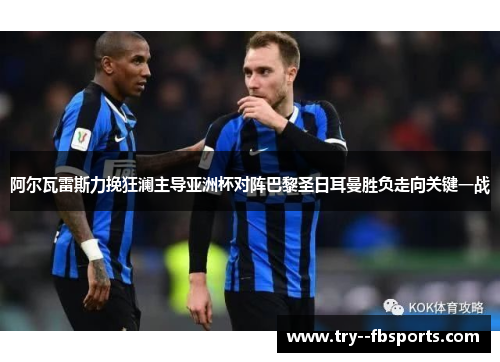 阿尔瓦雷斯力挽狂澜主导亚洲杯对阵巴黎圣日耳曼胜负走向关键一战 阿尔瓦雷斯力挽狂澜主导亚洲杯对阵巴黎圣日耳曼胜负走向关键一战