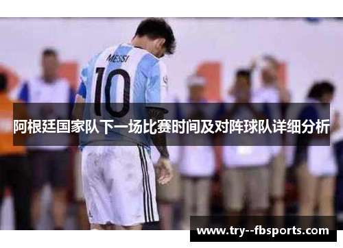 阿根廷国家队下一场比赛时间及对阵球队详细分析