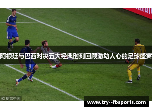 阿根廷与巴西对决五大经典时刻回顾激动人心的足球盛宴