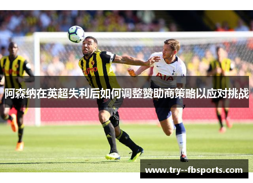 阿森纳在英超失利后如何调整赞助商策略以应对挑战