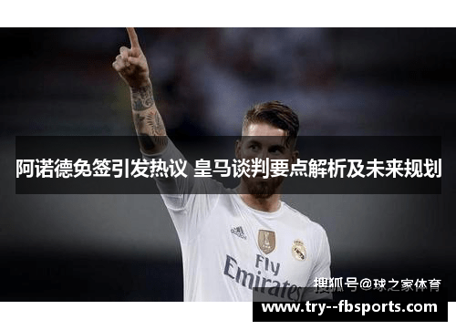 阿诺德免签引发热议 皇马谈判要点解析及未来规划 阿诺德免签引发热议 皇马谈判要点解析及未来规划