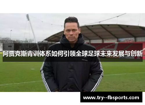 阿贾克斯青训体系如何引领全球足球未来发展与创新 阿贾克斯青训体系如何引领全球足球未来发展与创新