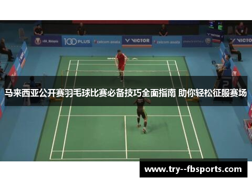 马来西亚公开赛羽毛球比赛必备技巧全面指南 助你轻松征服赛场