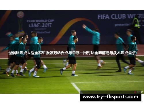世俱杯焦点大战全解析强强对话看点与悬念一网打尽全面前瞻与战术焦点盘点