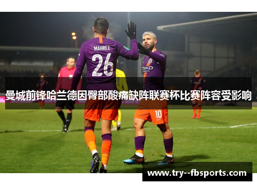 曼城前锋哈兰德因臀部酸痛缺阵联赛杯比赛阵容受影响