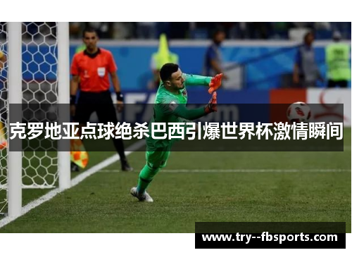 克罗地亚点球绝杀巴西引爆世界杯激情瞬间