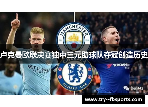 卢克曼欧联决赛独中三元助球队夺冠创造历史