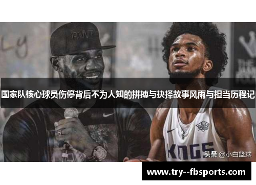 国家队核心球员伤停背后不为人知的拼搏与抉择故事风雨与担当历程记 国家队核心球员伤停背后不为人知的拼搏与抉择故事风雨与担当历程记